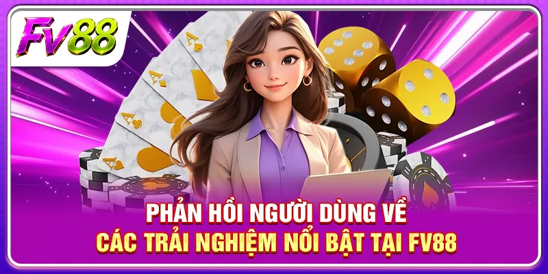 Phản hồi người dùng về các trải nghiệm nổi bật tại FV88 
